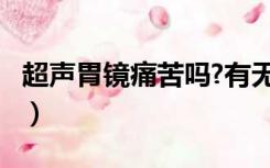 超声胃镜痛苦吗?有无痛吗?（超声胃镜痛苦吗）