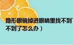 隐形眼镜掉进眼睛里找不到了怎么办（隐形眼镜在眼睛里找不到了怎么办）