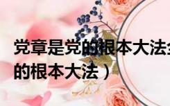 党章是党的根本大法全党必须遵循（党章是党的根本大法）