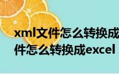 xml文件怎么转换成excel表格文件（xml文件怎么转换成excel）