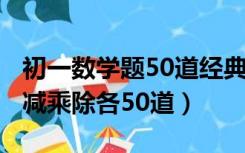 初一数学题50道经典题（小学5年级数学题加减乘除各50道）