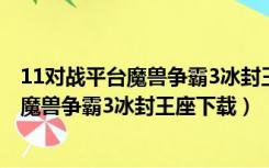 11对战平台魔兽争霸3冰封王座下载哪个版本（11对战平台魔兽争霸3冰封王座下载）