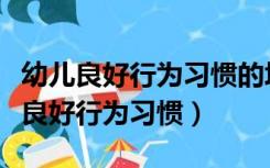 幼儿良好行为习惯的培养研究（如何培养幼儿良好行为习惯）