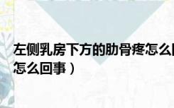 左侧乳房下方的肋骨疼怎么回事（左乳房下方肋骨里面疼是怎么回事）