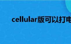 cellular版可以打电话吗（cellular版）