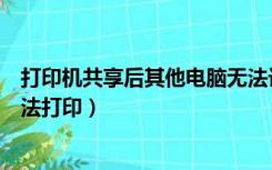 打印机共享后其他电脑无法访问（打印机共享后其他电脑无法打印）