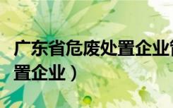 广东省危废处置企业管理办法（广东省危废处置企业）