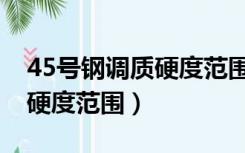 45号钢调质硬度范围在多少度（45号钢调质硬度范围）