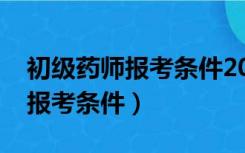 初级药师报考条件2022最新规定（初级药师报考条件）