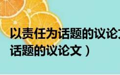 以责任为话题的议论文题目是什么（以责任为话题的议论文）