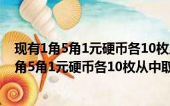 现有1角5角1元硬币各10枚从中取出15枚是多少钱（现有1角5角1元硬币各10枚从中取出15枚）