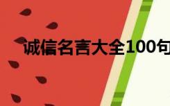 诚信名言大全100句（诚信的名言大全）