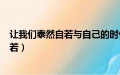 让我们泰然自若与自己的时代狭路相逢（坦然自若和泰然自若）