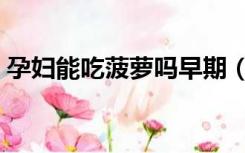 孕妇能吃菠萝吗早期（孕妇初期能吃菠萝吗）