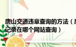 唐山交通违章查询的方法（唐山交通违章查询 唐山车辆违章记录在哪个网站查询）