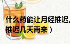 什么药能让月经推迟几天（吃什么药能让月经推迟几天再来）