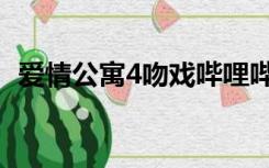 爱情公寓4吻戏哔哩哔哩（爱情公寓4吻戏）