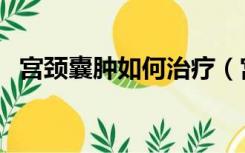 宫颈囊肿如何治疗（宫颈囊肿如何治疗好）