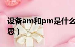 设备am和pm是什么意思（am pm是什么意思）