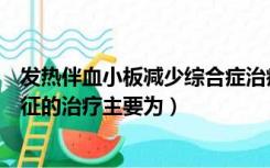 发热伴血小板减少综合症治疗原则（发热伴血小板减少综合征的治疗主要为）