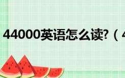 44000英语怎么读?（440000用英语怎么读）