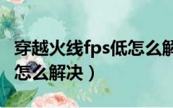 穿越火线fps低怎么解决N卡（穿越火线fps低怎么解决）