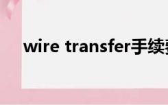 wire transfer手续费（wire transfer）