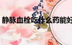 静脉血栓吃什么药能好（静脉血栓吃什么药）