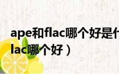 ape和flac哪个好是什么格式的音乐（ape和flac哪个好）