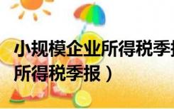 小规模企业所得税季报还是月报（小规模企业所得税季报）