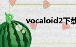 vocaloid2下载（vocaloid2）