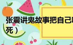 张震讲鬼故事把自己吓死了（讲鬼故事的张震死）