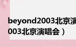 beyond2003北京演唱会完整版（beyond2003北京演唱会）