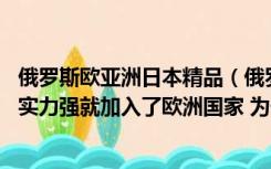 俄罗斯欧亚洲日本精品（俄罗斯和日本都在亚洲板块 他们的实力强就加入了欧洲国家 为什么）