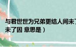 与君世世为兄弟更结人间未了因（与君世世为兄弟 又结来生未了因 意思是）