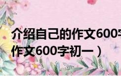 介绍自己的作文600字初一上册（介绍自己的作文600字初一）