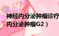 神经内分泌肿瘤诊疗指南2021（什么是神经内分泌肿瘤G2）