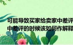 可能导致买家给卖家中差评的因素有哪些?（淘宝卖家收到中差评的时候该如何作解释 从哪操作）