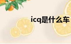 icq是什么车（icq是什么）