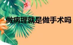 做病理就是做手术吗（做病理一定是癌吗）