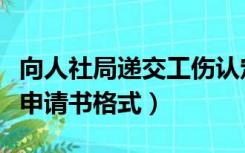 向人社局递交工伤认定申请书格式（工伤认定申请书格式）