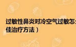 过敏性鼻炎对冷空气过敏怎么治（对冷空气过敏性鼻炎的最佳治疗方法）