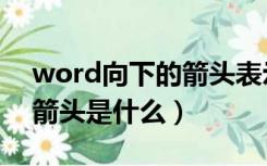 word向下的箭头表示什么（word中向下的箭头是什么）