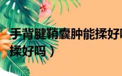 手背腱鞘囊肿能揉好吗图片（手背腱鞘囊肿能揉好吗）