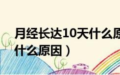 月经长达10天什么原因（月经期长达十天是什么原因）