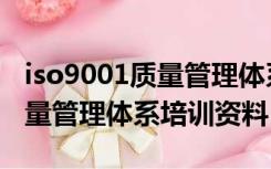 iso9001质量管理体系培训内容（iso9001质量管理体系培训资料）