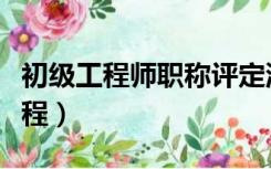 初级工程师职称评定流程（工程师职称评定流程）