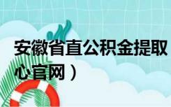 安徽省直公积金提取（安徽省直公积金管理中心官网）