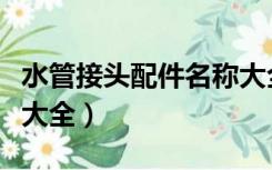 水管接头配件名称大全图（水管接头配件名称大全）