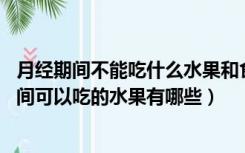 月经期间不能吃什么水果和食物（经期吃什么水果好 月经期间可以吃的水果有哪些）